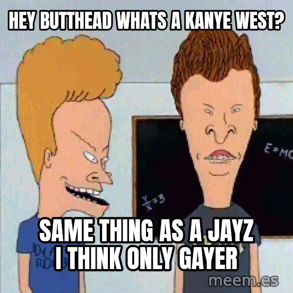Beavis and butthead meme: hey butthead whats a kanye west? / same thing as a jayz i think only gayer