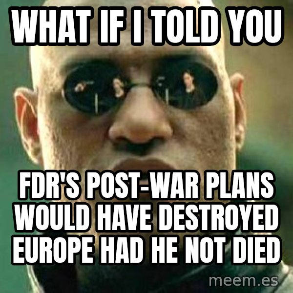 What if I told you / Matrix Morpheus meme: What if I told you / FDR's post-war plans would have destroyed Europe had he not died