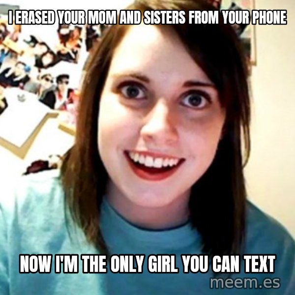 Overly Obsessed Girlfriend meme: I erased your mom and sisters from your phone / now I'm the only girl you can text