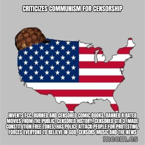 Scumbag America2 meme: criticizes communism for censorship / invents FCC, burned and censored comic books, banned X rated movies from the public, censored history, censored GTA 3, made constitution free zones, has police attack people for protesting, forces everyone to believe in god, censors music and the news