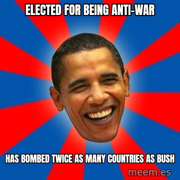 Obama meme: Elected for being anti-war / Has bombed twice as many countries as Bush