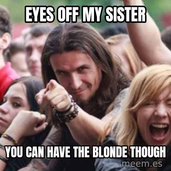 Ridiculously Photogenic Metalhead meme: eyes off my sister / you can have the blonde though