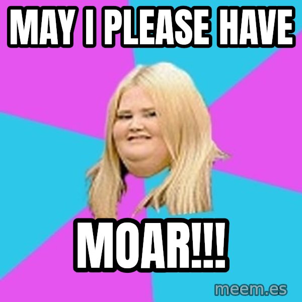 Fat Girl meme: may i please have / moar!!!