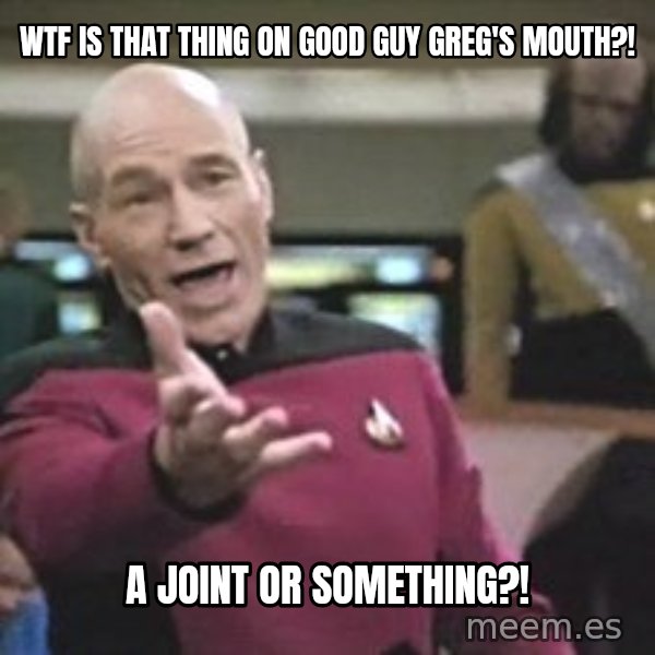 Captain Picard meme: wtf is that thing on good guy greg's mouth?! / a joint or something?!