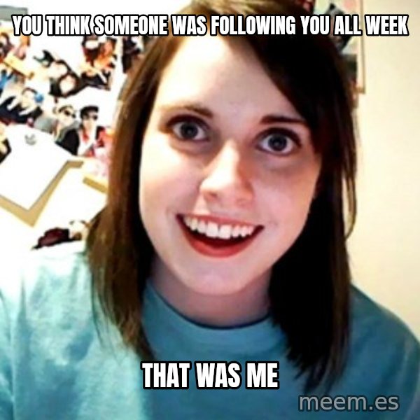 Overly Obsessed Girlfriend meme: you think someone was following you all week / that was me
