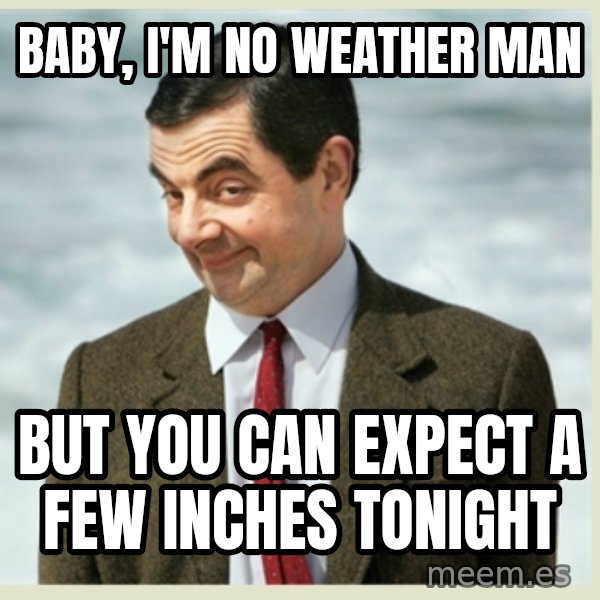 MR bean meme: Baby, I'm no weather man / But you can expect a few inches tonight