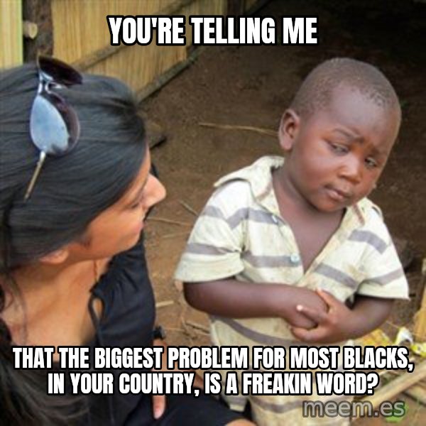Skeptical 3rd World Kid meme: you're telling me / that the biggest problem for most blacks, in your country, is a freakin word?