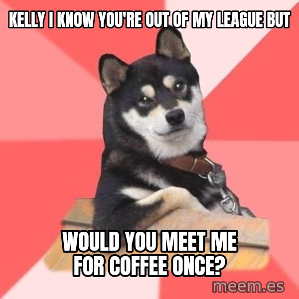 Cool Dog meme: Kelly I know you're out of my league but / Would you meet me for coffee once?