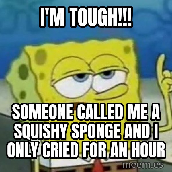 Tough Spongebob meme: I'm TOUGH!!! / Someone called me a squishy sponge and I only cried for an hour