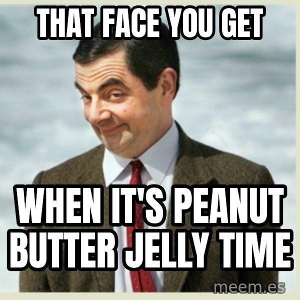 MR bean meme: That face you get / when it's peanut butter jelly time