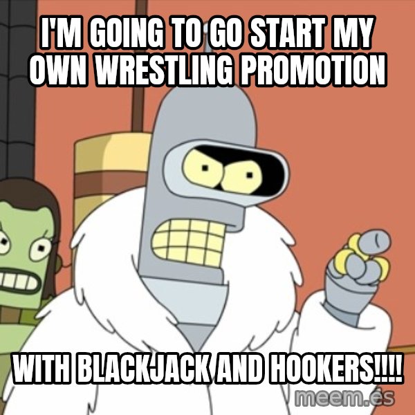 bender blackjack and hookers meme: I'm going to go start my own wrestling promotion / With blackjack and hookers!!!!