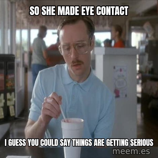 so i guess you could say things are getting pretty serious meme: So she made eye contact / I guess you could say things are getting serious