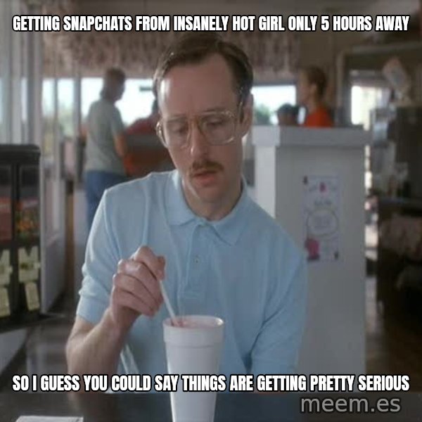 so i guess you could say things are getting pretty serious meme: Getting snapchats from insanely hot girl only 5 hours away / So i guess you could say things are getting pretty serious