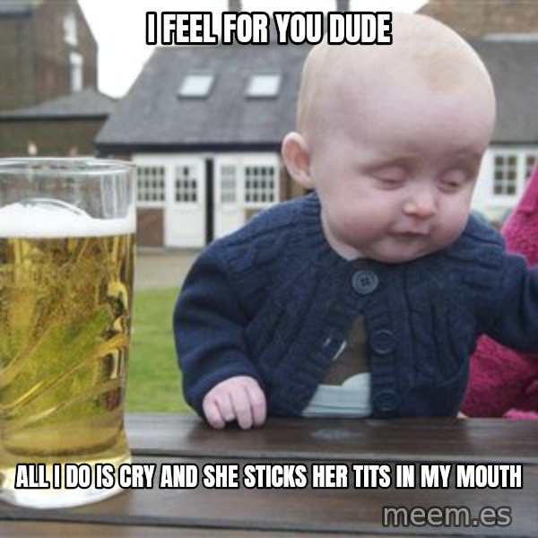 drunk baby 1 meme: I feel for you dude / All I do is cry and she sticks her tits in my mouth