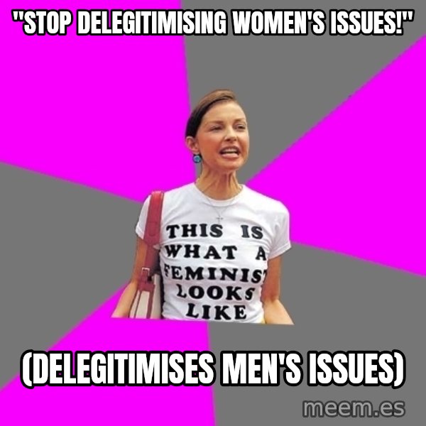 Feminist Cunt meme: "Stop delegitimising women's issues!" / (delegitimises men's issues)