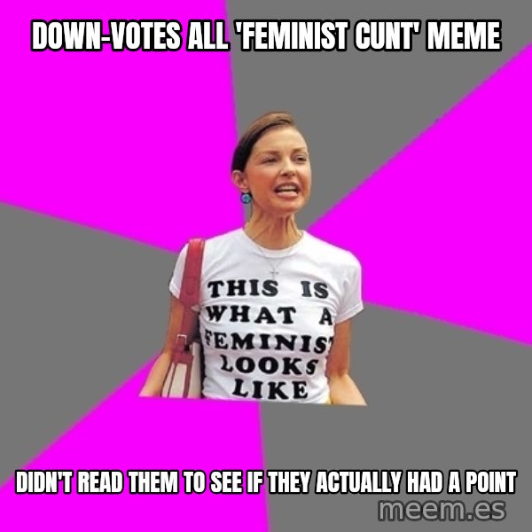 Feminist Cunt meme: down-votes all 'feminist cunt' meme / didn't read them to see if they actually had a point