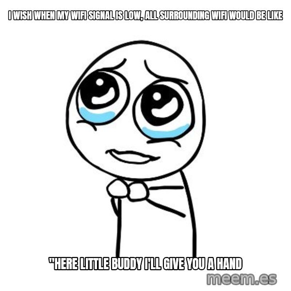 pleaseguy  meme: I wish when my wifi signal is low, all surrounding wifi would be like / "here little buddy i'll give you a hand