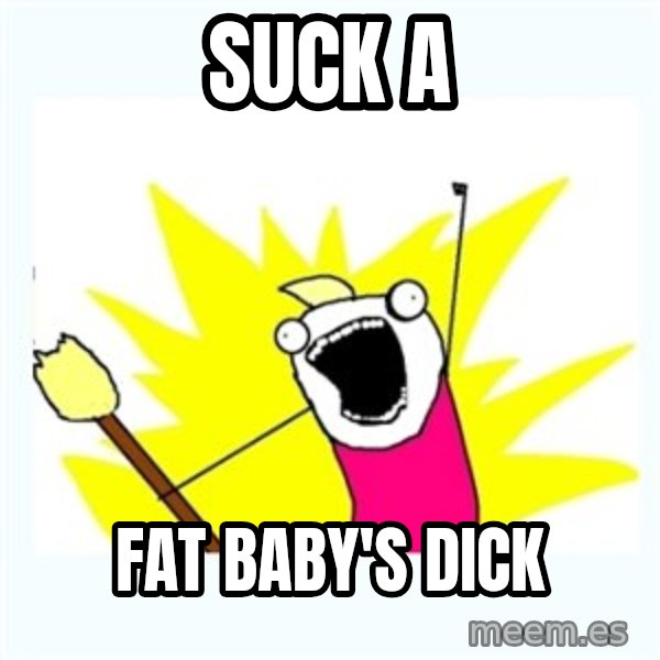 All the things meme: Suck a / Fat baby's dick