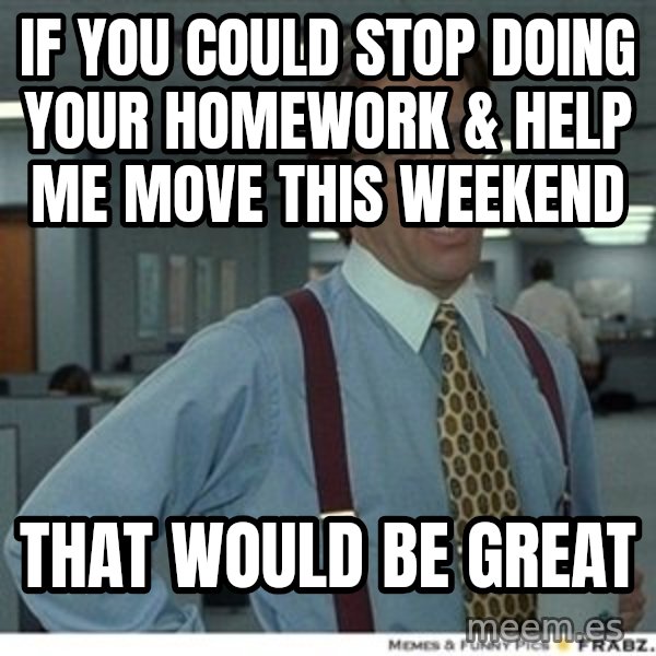 That would be great meme: If you could stop doing your homework & help me move this weekend / That would be great