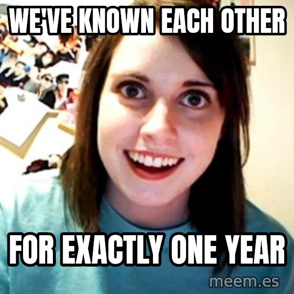 Overly Obsessed Girlfriend meme: We've known each other / for exactly one year