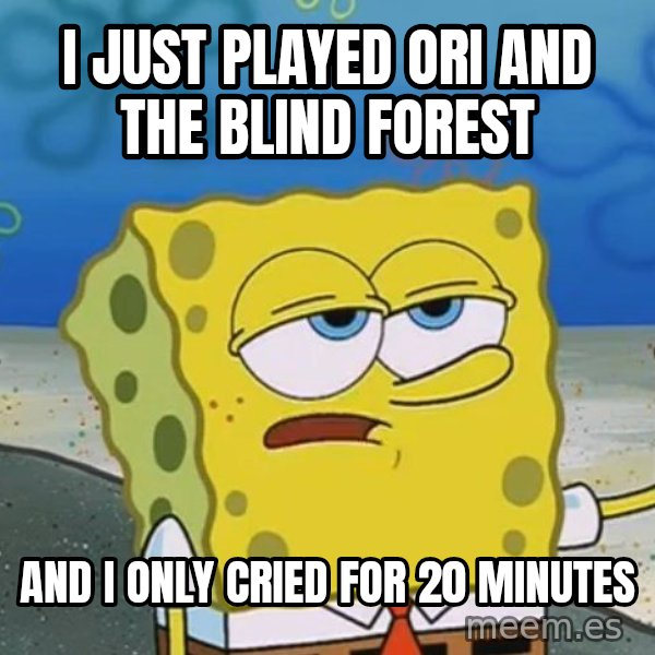 I'll have you know Spongebob meme: I just played Ori and the Blind forest / and i only cried for 20 minutes