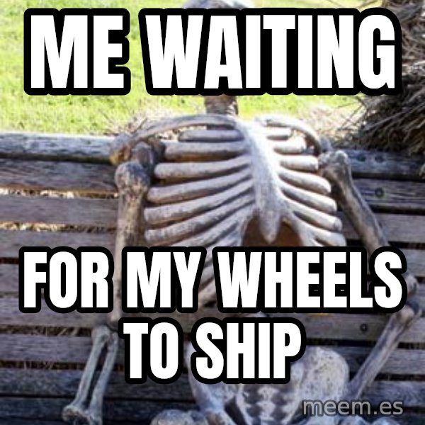 Waiting Skeleton meme: me waiting / for my wheels to ship
