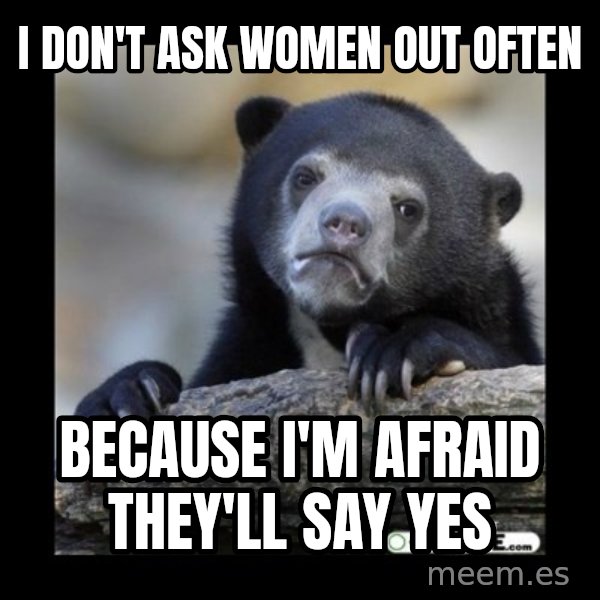 sad bear meme: I don't ask women out often / because I'm afraid they'll say yes