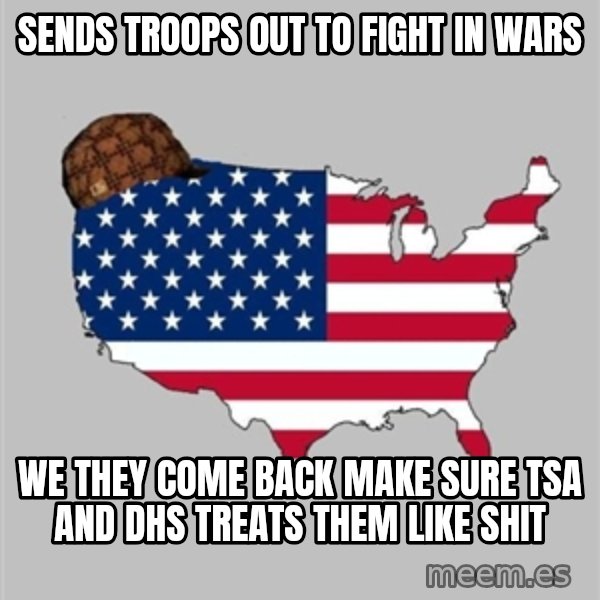 Scumbag America2 meme: sends troops out to fight in wars / we they come back make sure tsa and dhs treats them like shit
