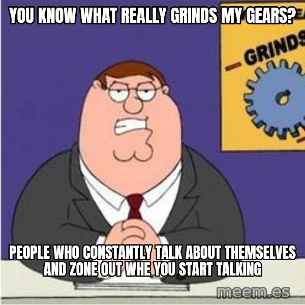 Grinds My Gears Peter Griffin meme: You know what really grinds my gears? / People who constantly talk about themselves and zone out whe you start talking