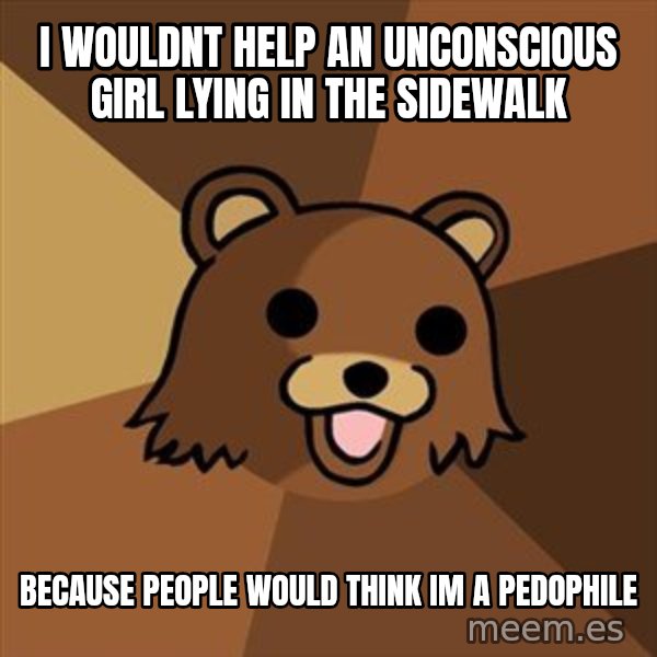 Pedobear meme: I wouldnt help an unconscious girl lying in the sidewalk / because people would think im a pedophile
