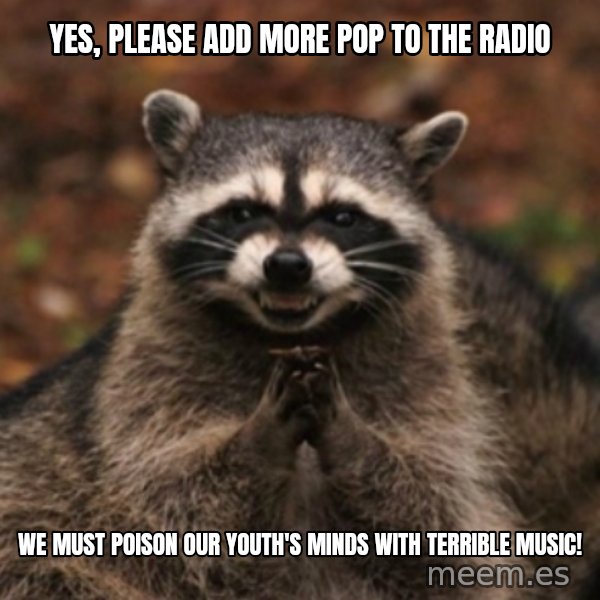 evil raccoon meme: Yes, please add more pop to the radio / We must poison our youth's minds with terrible music!