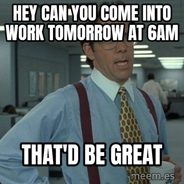 Yeah that'd be great... meme: Hey can you come into work tomorrow at 6am / that'd be great