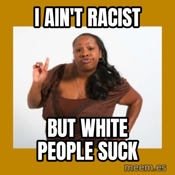 Angry Black Woman meme: i ain't racist / but white people suck
