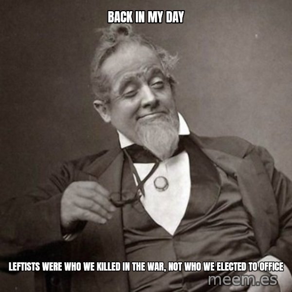 1889 [10] guy meme: back in my day / leftists were who we killed in the war, not who we elected to office