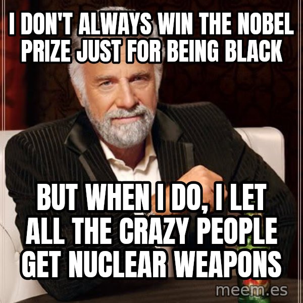 The Most Interesting Man In The World meme: i don't always win the nobel prize just for being black / but when i do, i let all the crazy people get nuclear weapons