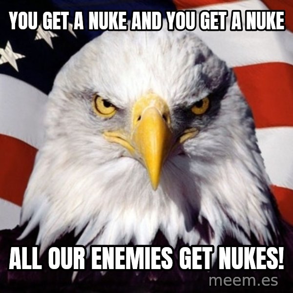 American Pride Eagle meme: you get a nuke and you get a nuke / all our enemies get nukes!
