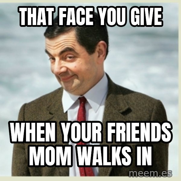 MR bean meme: that face you give / when your friends mom walks in