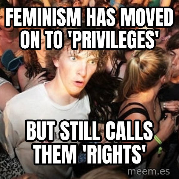 Sudden Realization Ralph meme: feminism has moved on to 'privileges' / but still calls them 'rights'