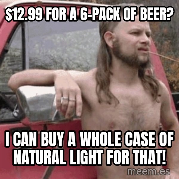 Almost Politically Correct Redneck meme: $12.99 for a 6-pack of beer? / I can buy a whole case of natural light for that!