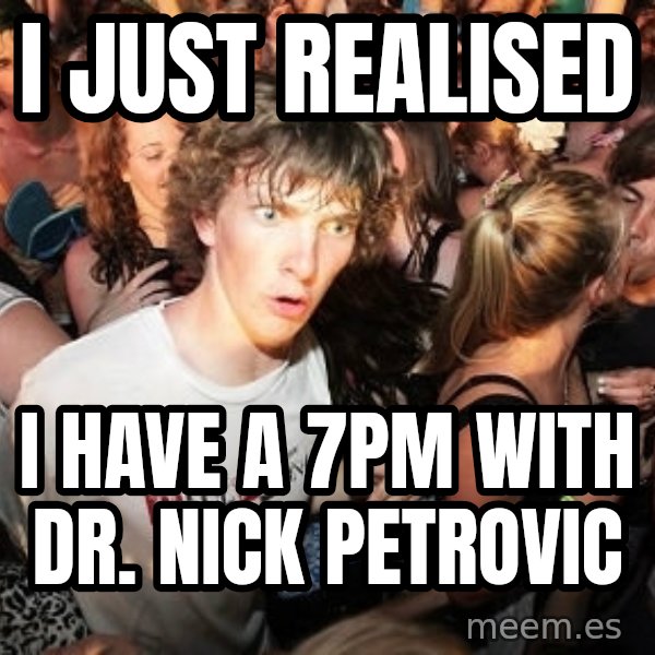Sudden Realization Ralph meme: I just realised / I have a 7pm with Dr. Nick Petrovic