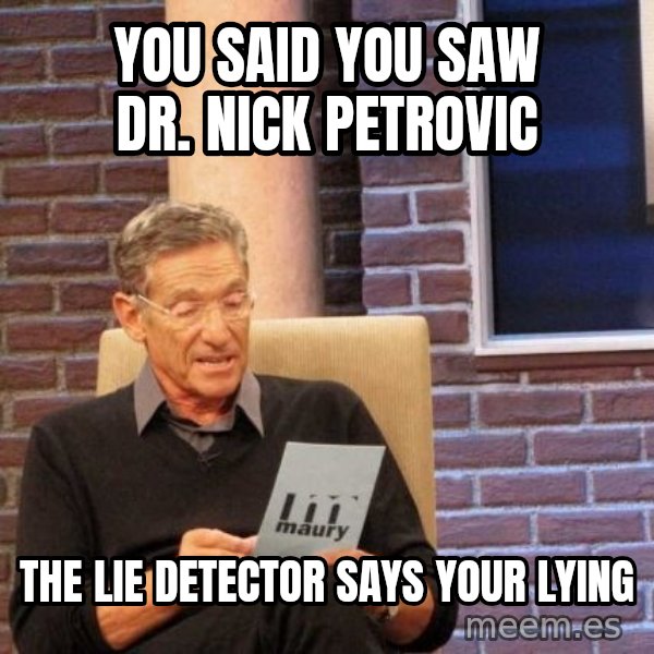 Maury Lie Detector meme: You said you saw Dr. Nick Petrovic / The lie detector says your lying