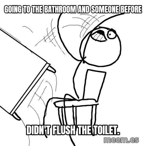 Desk Flip Rage Guy meme: Going to the bathroom and someone before / didn't flush the toilet.