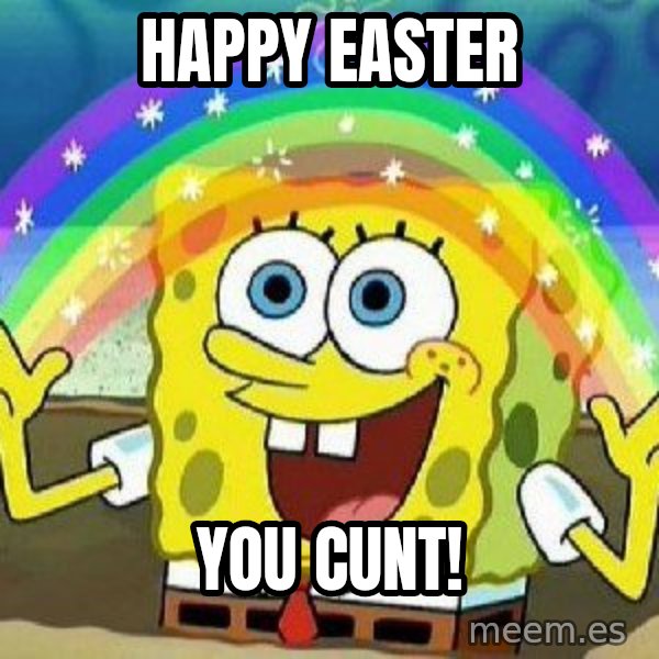 Imagination meme: Happy Easter / You Cunt!
