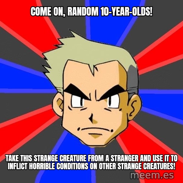 Professor Oak meme: Come on, random 10-year-olds! / Take this strange creature from a stranger and use it to inflict horrible conditions on other strange creatures!