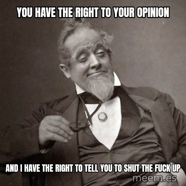 1889 [10] guy meme: You have the right to your opinion / and I have the right to tell you to shut the fuck up