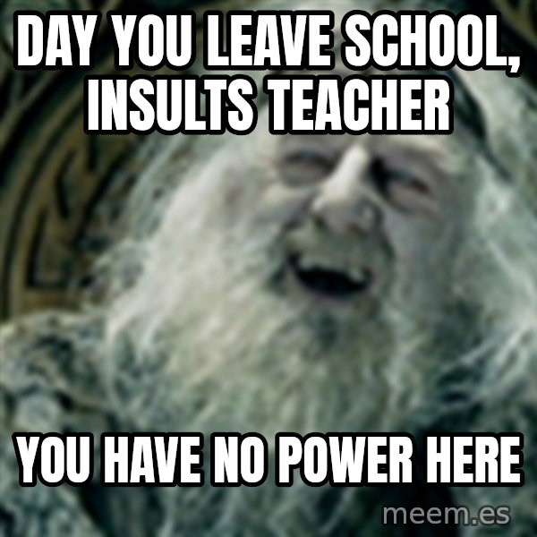 you have no power here meme: DAY YOU LEAVE SCHOOL, INSULTS TEACHER / YOU HAVE NO POWER HERE