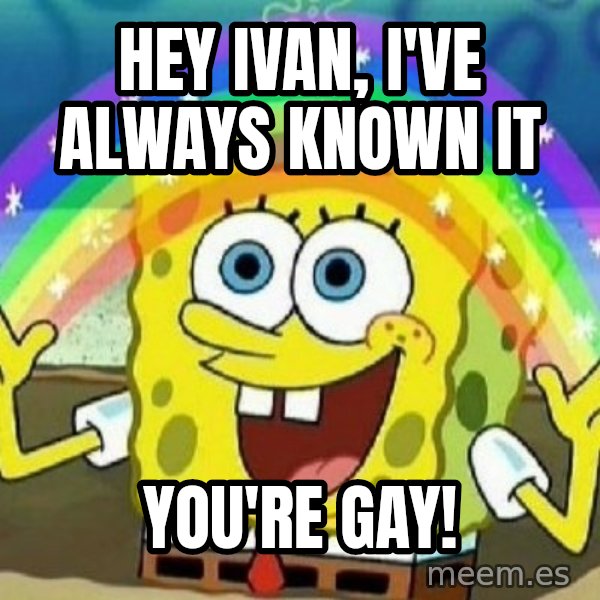 See? Nobody Cares meme: Hey Ivan, I've always known it / You're Gay!