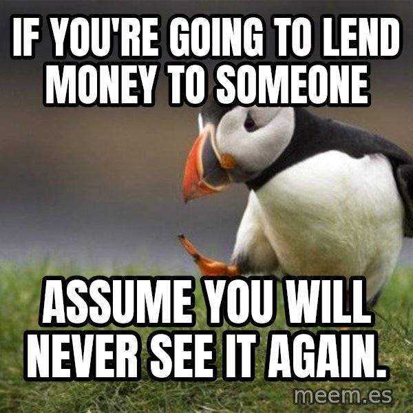 Unpopular Opinion Puffin meme: If you're going to lend money to someone / assume you will never see it again.