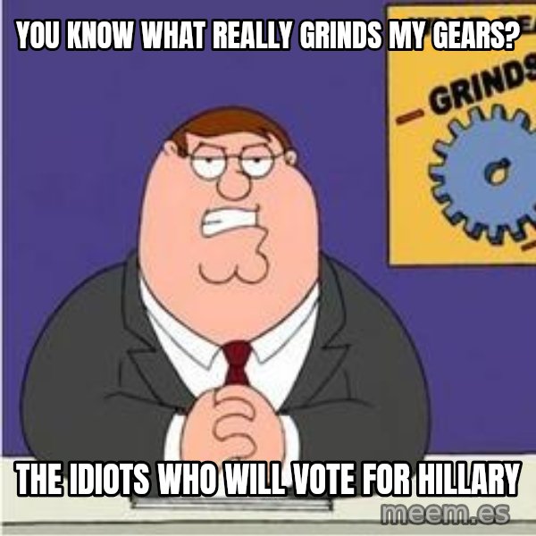 Grinds My Gears Peter Griffin meme: you know what really grinds my gears? / the idiots who will vote for hillary