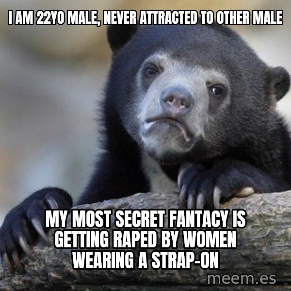 Confession Bear meme: I am 22yo male, never attracted to other male / My most secret fantacy is getting raped by women wearing a strap-on